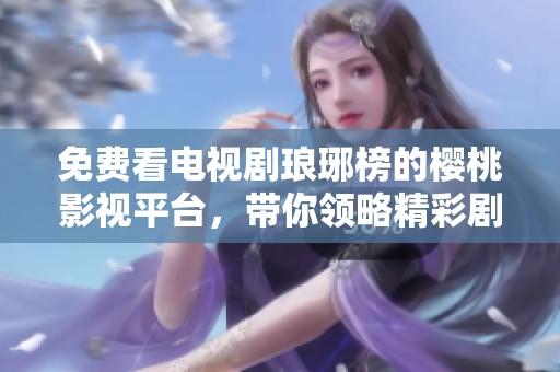 免费看电视剧琅琊榜的樱桃影视平台，带你领略精彩剧情与人物冲突
