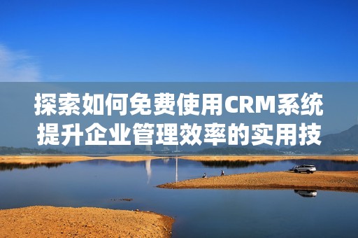 探索如何免费使用CRM系统提升企业管理效率的实用技巧与建议