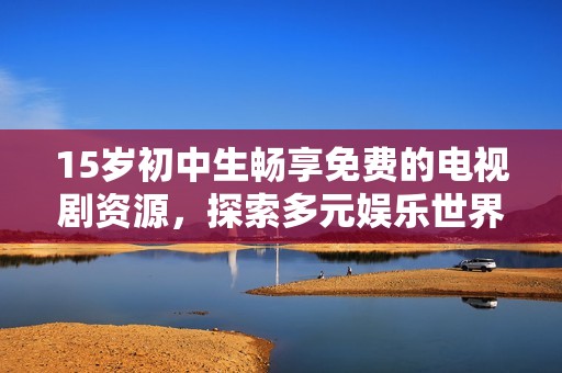 15岁初中生畅享免费的电视剧资源，探索多元娱乐世界的无限可能