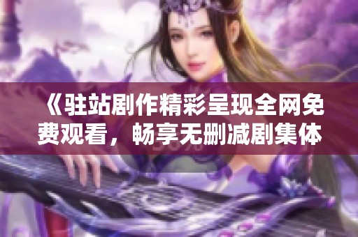 《驻站剧作精彩呈现全网免费观看，畅享无删减剧集体验》