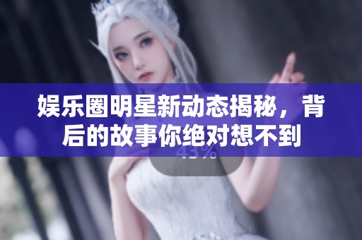 娱乐圈明星新动态揭秘，背后的故事你绝对想不到