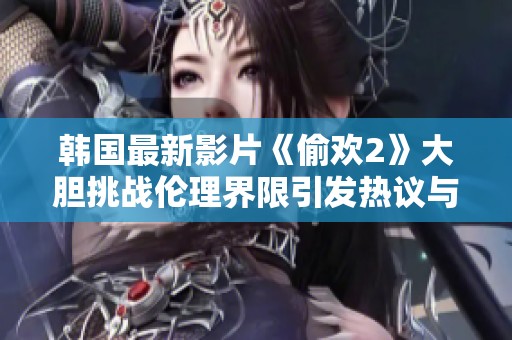 韩国最新影片《偷欢2》大胆挑战伦理界限引发热议与关注