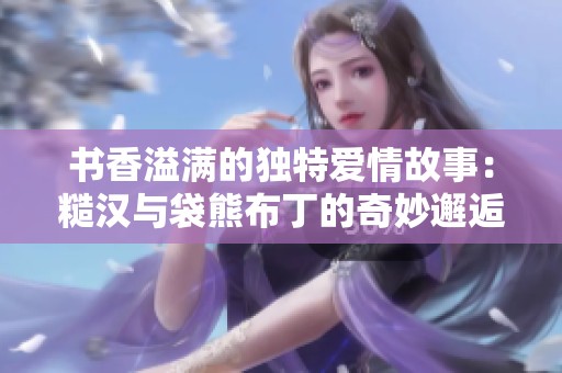 书香溢满的独特爱情故事：糙汉与袋熊布丁的奇妙邂逅之旅