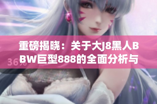 重磅揭晓：关于大J8黑人BBW巨型888的全面分析与探讨