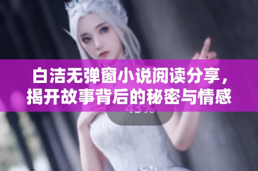 白洁无弹窗小说阅读分享，揭开故事背后的秘密与情感纠葛