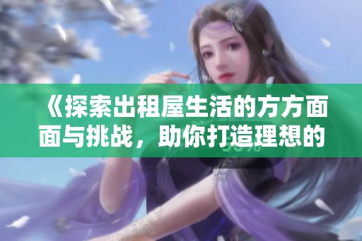 《探索出租屋生活的方方面面与挑战，助你打造理想的租住环境》