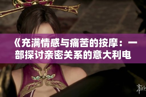 《充满情感与痛苦的按摩：一部探讨亲密关系的意大利电影》