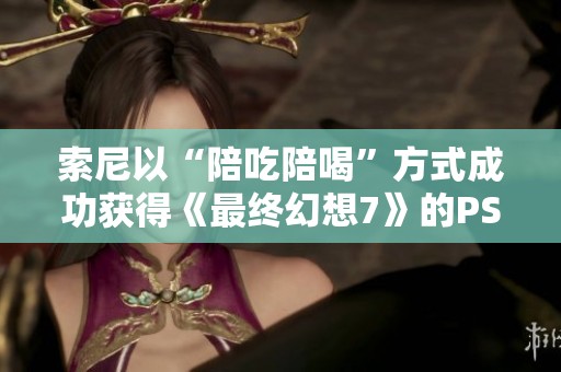 索尼以“陪吃陪喝”方式成功获得《最终幻想7》的PS独占权