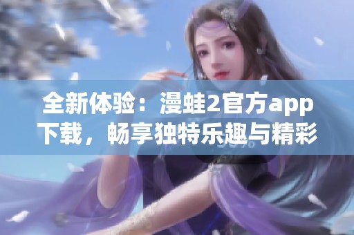 全新体验：漫蛙2官方app下载，畅享独特乐趣与精彩内容