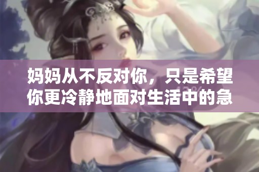 妈妈从不反对你，只是希望你更冷静地面对生活中的急躁时刻