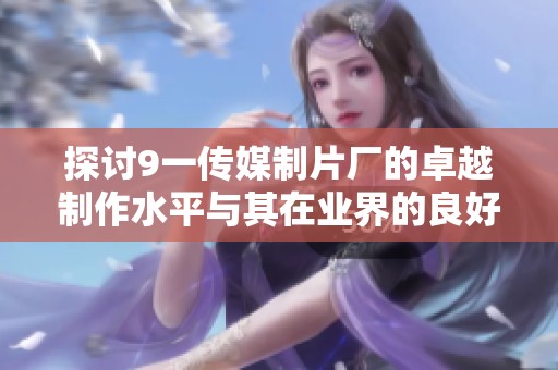 探讨9一传媒制片厂的卓越制作水平与其在业界的良好口碑