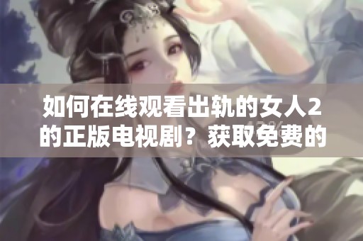 如何在线观看出轨的女人2的正版电视剧？获取免费的观看方式与技巧
