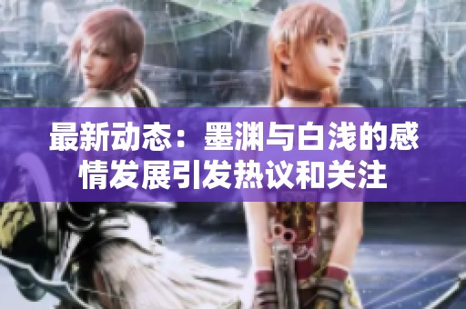 最新动态：墨渊与白浅的感情发展引发热议和关注