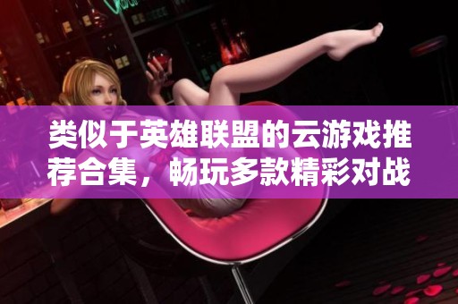 类似于英雄联盟的云游戏推荐合集，畅玩多款精彩对战游戏