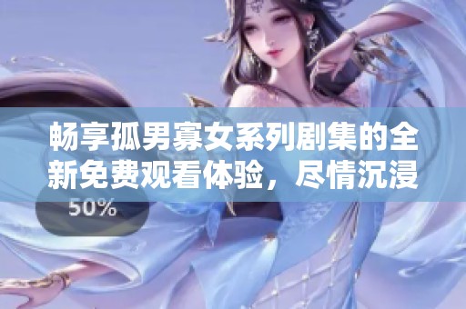 畅享孤男寡女系列剧集的全新免费观看体验，尽情沉浸精彩剧情之中