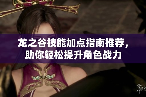 龙之谷技能加点指南推荐，助你轻松提升角色战力