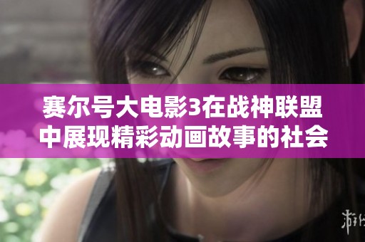 赛尔号大电影3在战神联盟中展现精彩动画故事的社会观察