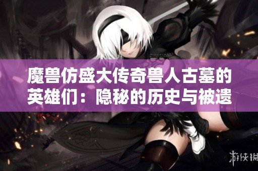 魔兽仿盛大传奇兽人古墓的英雄们：隐秘的历史与被遗忘的故事