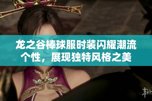 龙之谷棒球服时装闪耀潮流个性，展现独特风格之美