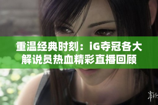 重温经典时刻：iG夺冠各大解说员热血精彩直播回顾