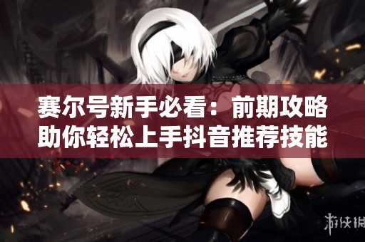赛尔号新手必看：前期攻略助你轻松上手抖音推荐技能