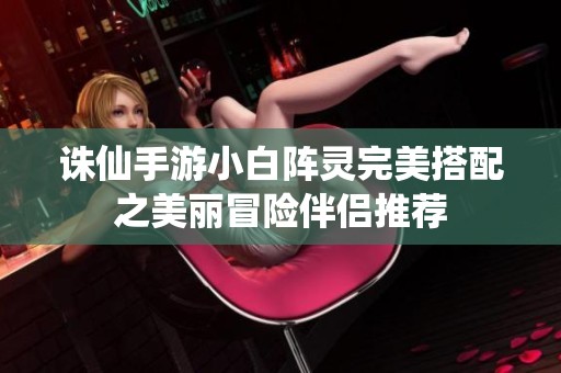 诛仙手游小白阵灵完美搭配之美丽冒险伴侣推荐