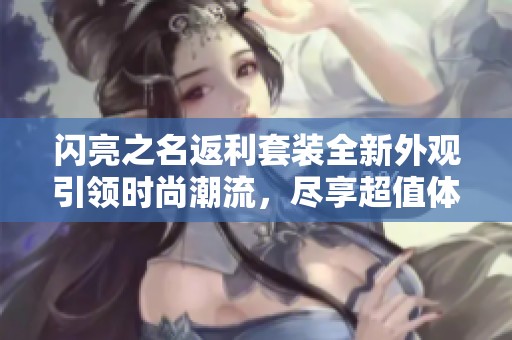 闪亮之名返利套装全新外观引领时尚潮流，尽享超值体验与风采