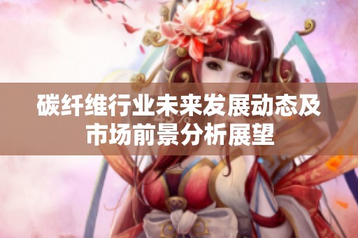 碳纤维行业未来发展动态及市场前景分析展望