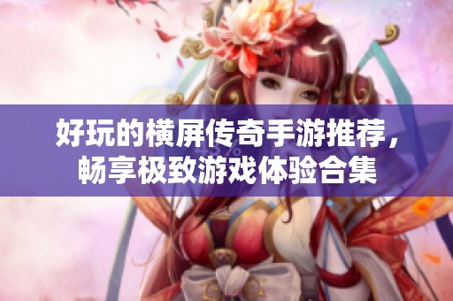 好玩的横屏传奇手游推荐，畅享极致游戏体验合集
