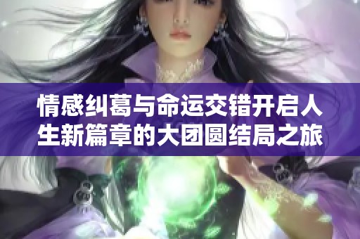 情感纠葛与命运交错开启人生新篇章的大团圆结局之旅