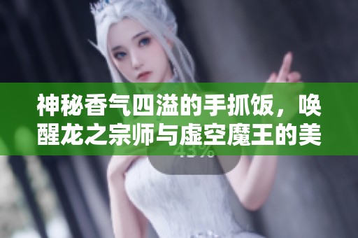神秘香气四溢的手抓饭，唤醒龙之宗师与虚空魔王的美味欲望