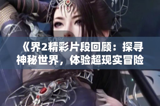 《界2精彩片段回顾：探寻神秘世界，体验超现实冒险之旅》