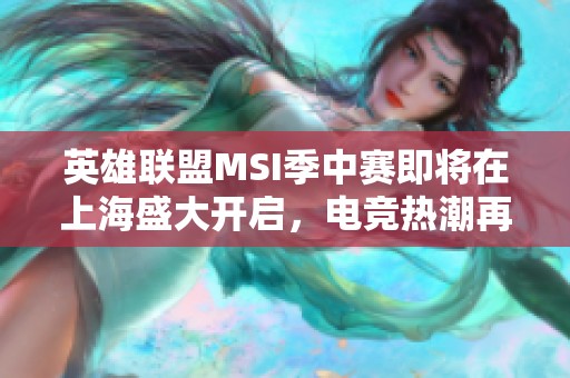 英雄联盟MSI季中赛即将在上海盛大开启，电竞热潮再掀高峰