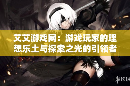 艾艾游戏网：游戏玩家的理想乐土与探索之光的引领者