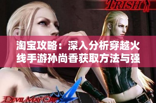 淘宝攻略：深入分析穿越火线手游孙尚香获取方法与强度评估