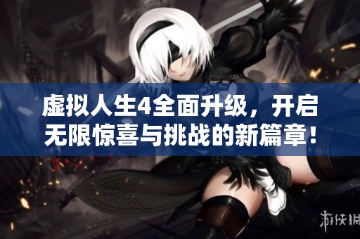 虚拟人生4全面升级，开启无限惊喜与挑战的新篇章！