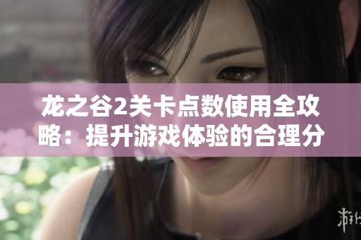 龙之谷2关卡点数使用全攻略：提升游戏体验的合理分配方法