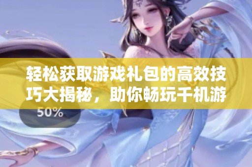 轻松获取游戏礼包的高效技巧大揭秘，助你畅玩千机游戏