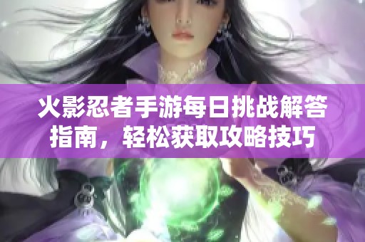 火影忍者手游每日挑战解答指南，轻松获取攻略技巧