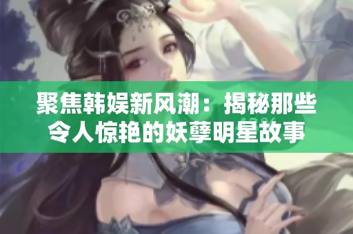 聚焦韩娱新风潮：揭秘那些令人惊艳的妖孽明星故事