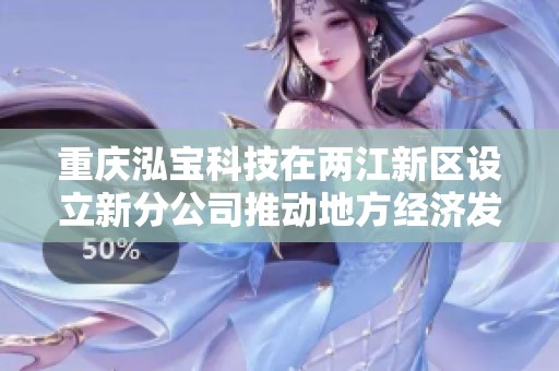 重庆泓宝科技在两江新区设立新分公司推动地方经济发展
