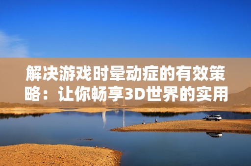 解决游戏时晕动症的有效策略：让你畅享3D世界的实用技巧揭秘