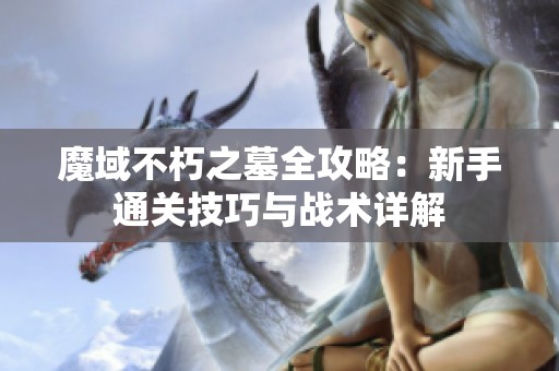 魔域不朽之墓全攻略：新手通关技巧与战术详解
