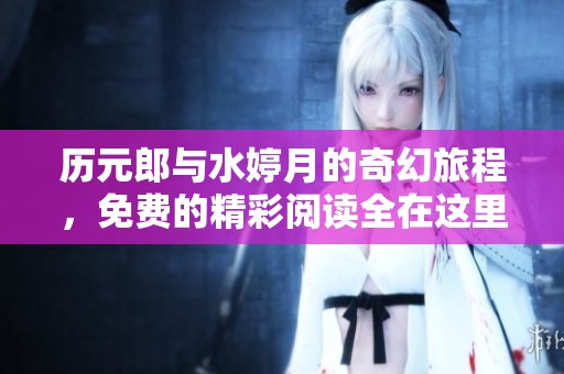 历元郎与水婷月的奇幻旅程，免费的精彩阅读全在这里等你探索