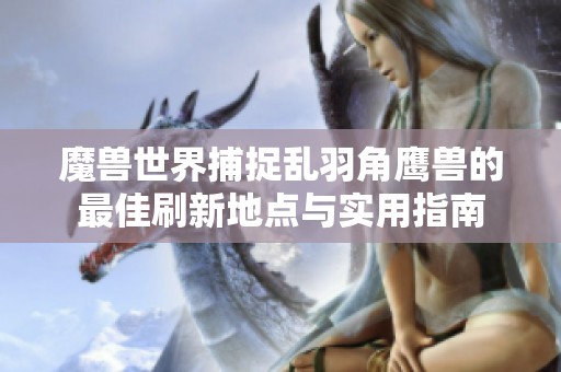 魔兽世界捕捉乱羽角鹰兽的最佳刷新地点与实用指南