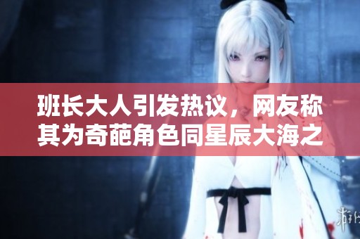 班长大人引发热议，网友称其为奇葩角色同星辰大海之谜