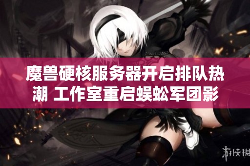 魔兽硬核服务器开启排队热潮 工作室重启蜈蚣军团影响市场价格