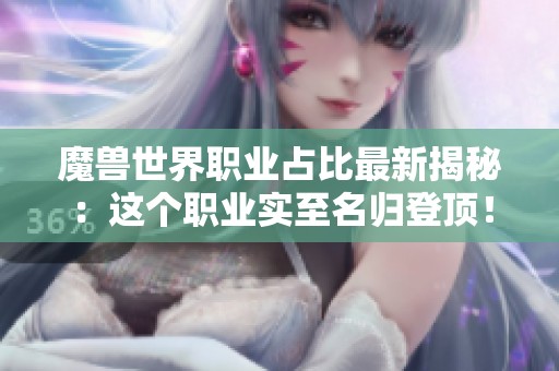 魔兽世界职业占比最新揭秘：这个职业实至名归登顶！