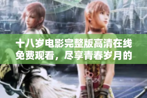 十八岁电影完整版高清在线免费观看，尽享青春岁月的美好时光