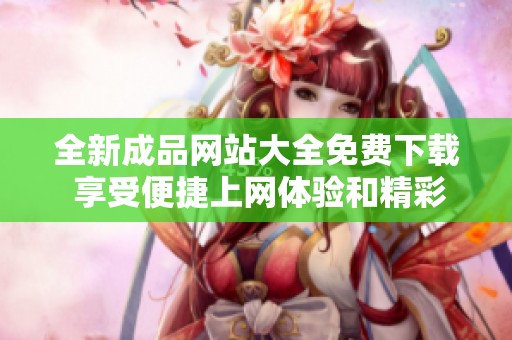 全新成品网站大全免费下载 享受便捷上网体验和精彩内容分享